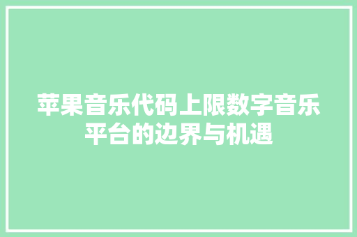 苹果音乐代码上限数字音乐平台的边界与机遇