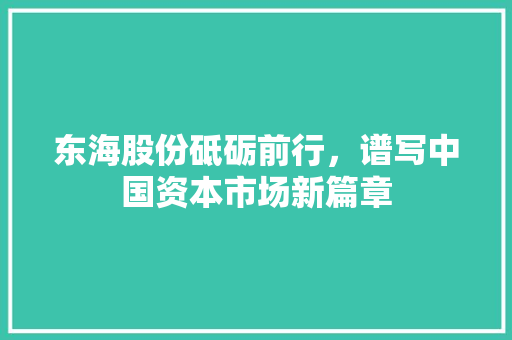 东海股份砥砺前行，谱写中国资本市场新篇章