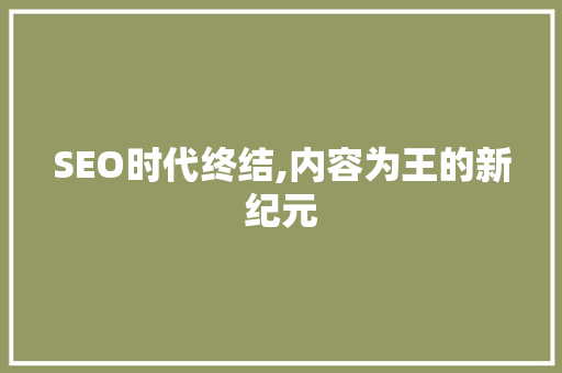 SEO时代终结,内容为王的新纪元
