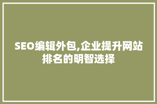 SEO编辑外包,企业提升网站排名的明智选择