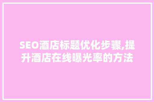 SEO酒店标题优化步骤,提升酒店在线曝光率的方法