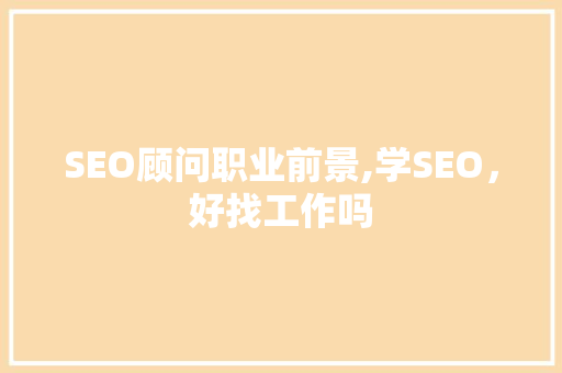 SEO顾问职业前景,学SEO，好找工作吗
