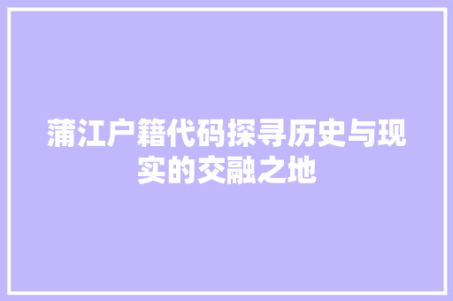 蒲江户籍代码探寻历史与现实的交融之地