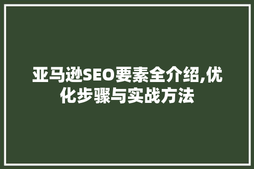 亚马逊SEO要素全介绍,优化步骤与实战方法