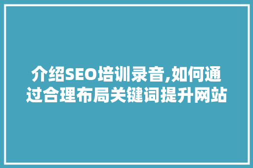 介绍SEO培训录音,如何通过合理布局关键词提升网站排名