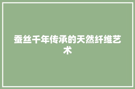 蚕丝千年传承的天然纤维艺术