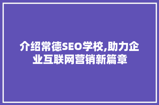 介绍常德SEO学校,助力企业互联网营销新篇章