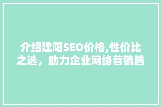 介绍建阳SEO价格,性价比之选，助力企业网络营销腾飞