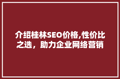 介绍桂林SEO价格,性价比之选，助力企业网络营销