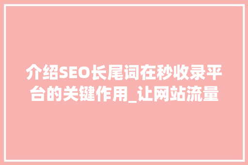 介绍SEO长尾词在秒收录平台的关键作用_让网站流量翻倍的秘密武器