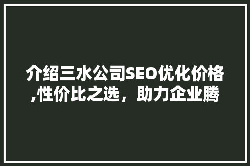介绍三水公司SEO优化价格,性价比之选，助力企业腾飞
