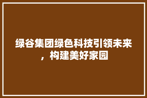 绿谷集团绿色科技引领未来，构建美好家园
