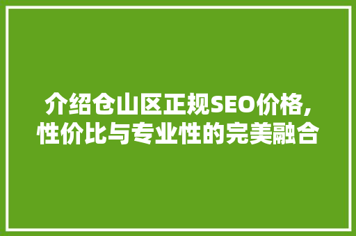 介绍仓山区正规SEO价格,性价比与专业性的完美融合