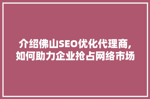 介绍佛山SEO优化代理商,如何助力企业抢占网络市场制高点