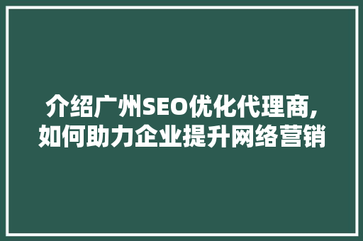 介绍广州SEO优化代理商,如何助力企业提升网络营销效果