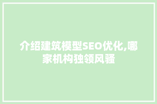 介绍建筑模型SEO优化,哪家机构独领风骚