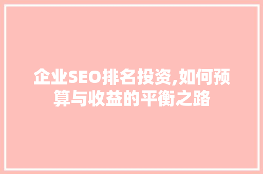 企业SEO排名投资,如何预算与收益的平衡之路