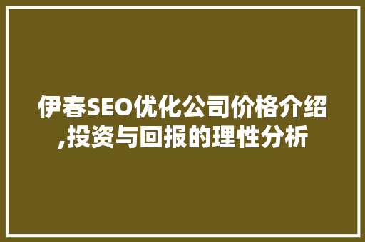 伊春SEO优化公司价格介绍,投资与回报的理性分析