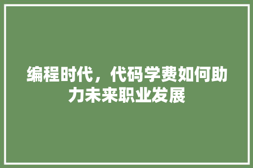 编程时代，代码学费如何助力未来职业发展