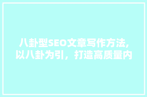 八卦型SEO文章写作方法,以八卦为引，打造高质量内容