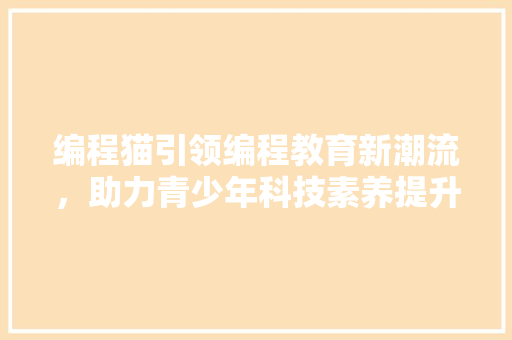 编程猫引领编程教育新潮流，助力青少年科技素养提升