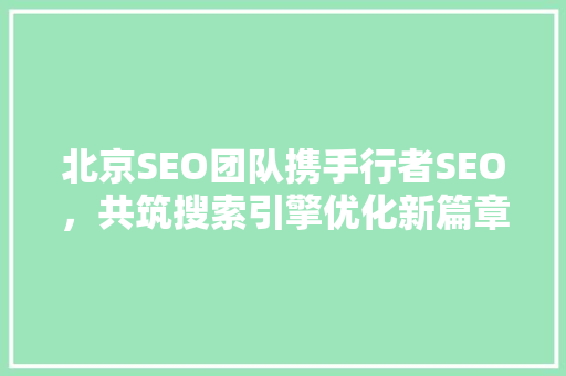 北京SEO团队携手行者SEO，共筑搜索引擎优化新篇章