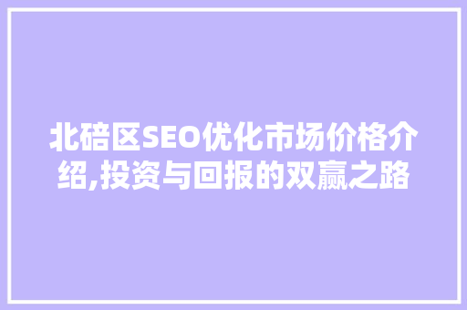 北碚区SEO优化市场价格介绍,投资与回报的双赢之路