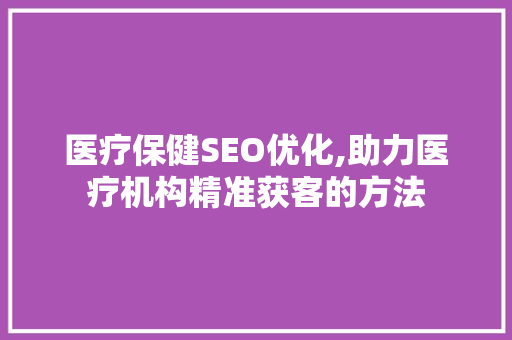 医疗保健SEO优化,助力医疗机构精准获客的方法