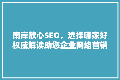 南岸放心SEO，选择哪家好权威解读助您企业网络营销一臂之力