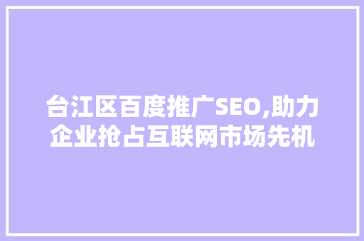 台江区百度推广SEO,助力企业抢占互联网市场先机