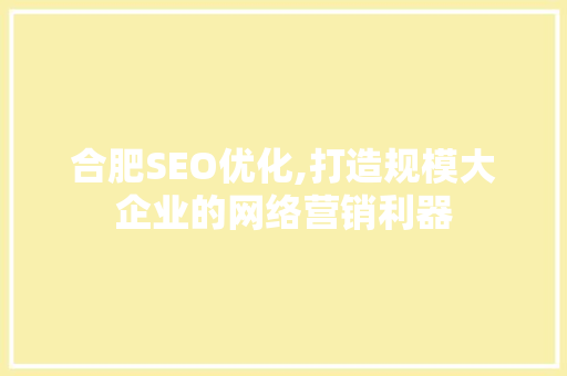 合肥SEO优化,打造规模大企业的网络营销利器