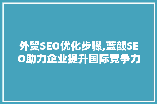 外贸SEO优化步骤,蓝颜SEO助力企业提升国际竞争力