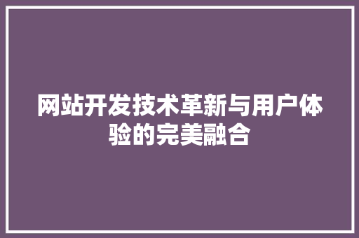 网站开发技术革新与用户体验的完美融合
