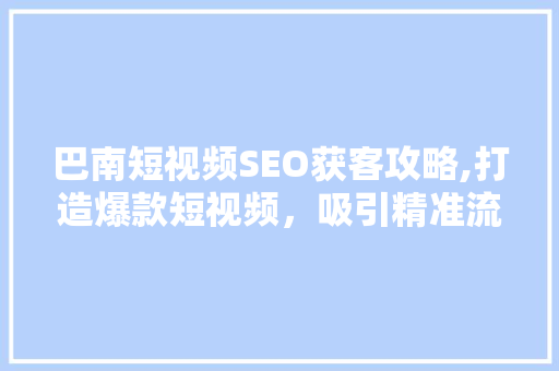 巴南短视频SEO获客攻略,打造爆款短视频，吸引精准流量
