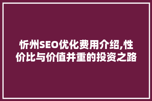 忻州SEO优化费用介绍,性价比与价值并重的投资之路