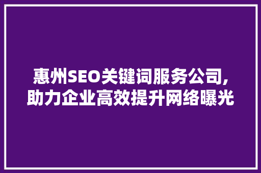 惠州SEO关键词服务公司,助力企业高效提升网络曝光度