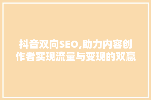 抖音双向SEO,助力内容创作者实现流量与变现的双赢步骤