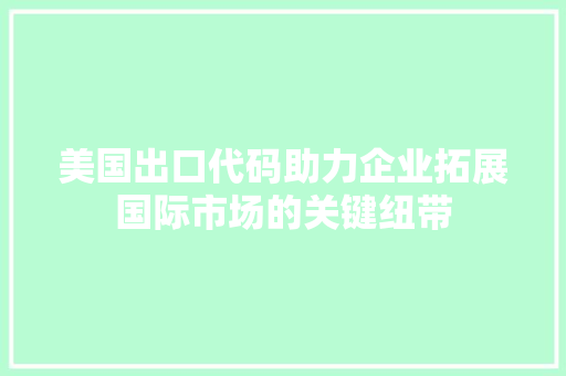 美国出口代码助力企业拓展国际市场的关键纽带
