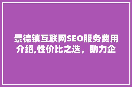 景德镇互联网SEO服务费用介绍,性价比之选，助力企业腾飞