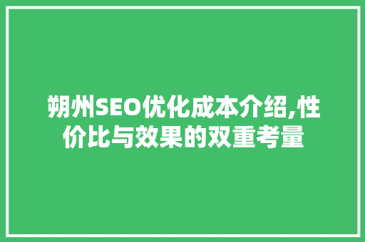 朔州SEO优化成本介绍,性价比与效果的双重考量
