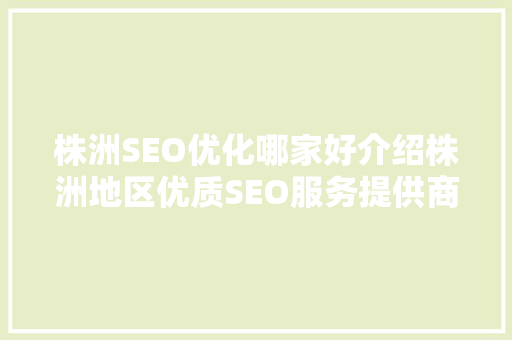 株洲SEO优化哪家好介绍株洲地区优质SEO服务提供商