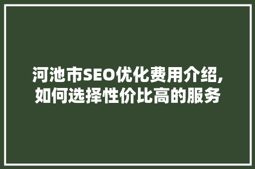河池市SEO优化费用介绍,如何选择性价比高的服务