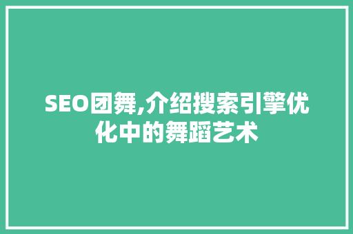 SEO团舞,介绍搜索引擎优化中的舞蹈艺术