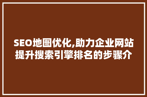SEO地图优化,助力企业网站提升搜索引擎排名的步骤介绍