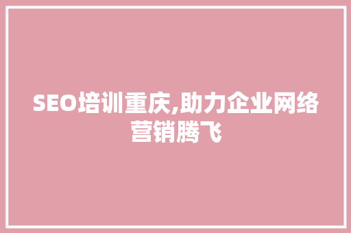 SEO培训重庆,助力企业网络营销腾飞