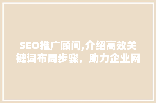 SEO推广顾问,介绍高效关键词布局步骤，助力企业网站优化