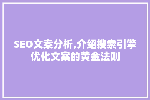 SEO文案分析,介绍搜索引擎优化文案的黄金法则