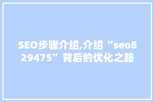SEO步骤介绍,介绍“seo829475”背后的优化之路