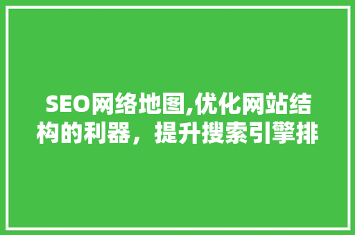 SEO网络地图,优化网站结构的利器，提升搜索引擎排名的关键