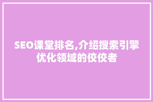 SEO课堂排名,介绍搜索引擎优化领域的佼佼者